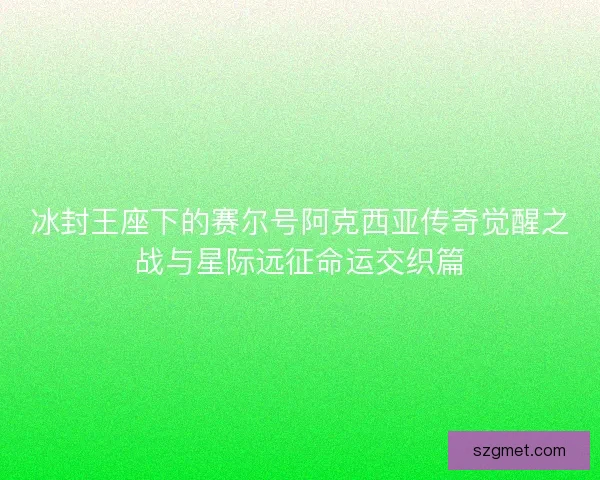 冰封王座下的赛尔号阿克西亚传奇觉醒之战与星际远征命运交织篇