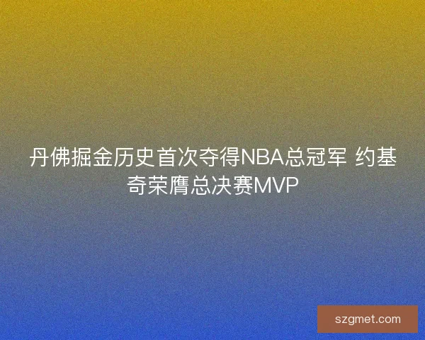 丹佛掘金历史首次夺得NBA总冠军 约基奇荣膺总决赛MVP