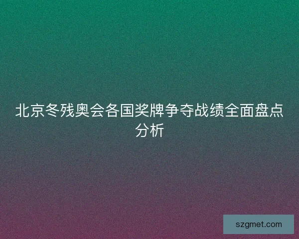 北京冬残奥会各国奖牌争夺战绩全面盘点分析